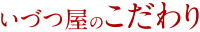 いづつ屋のこだわり